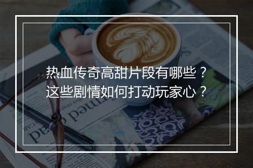 热血传奇高甜片段有哪些？这些剧情如何打动玩家心？