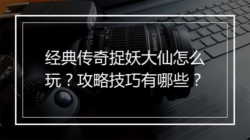 经典传奇捉妖大仙怎么玩？攻略技巧有哪些？