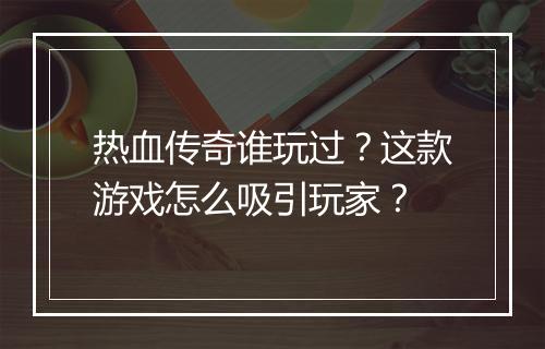 热血传奇谁玩过？这款游戏怎么吸引玩家？
