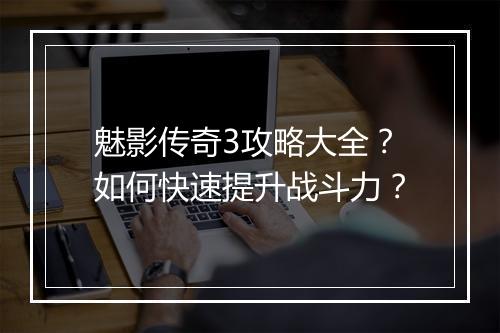 魅影传奇3攻略大全？如何快速提升战斗力？