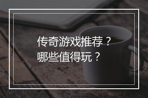 传奇游戏推荐？哪些值得玩？