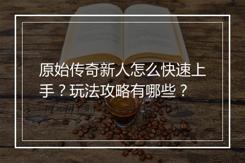 原始传奇新人怎么快速上手？玩法攻略有哪些？