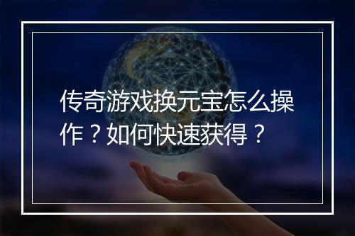传奇游戏换元宝怎么操作？如何快速获得？