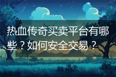 热血传奇买卖平台有哪些？如何安全交易？