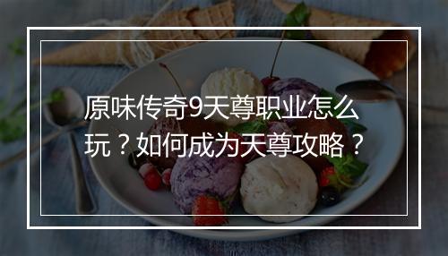 原味传奇9天尊职业怎么玩？如何成为天尊攻略？
