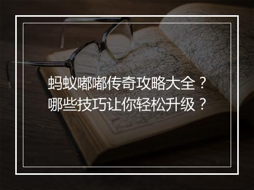 蚂蚁嘟嘟传奇攻略大全？哪些技巧让你轻松升级？