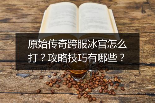 原始传奇跨服冰宫怎么打？攻略技巧有哪些？