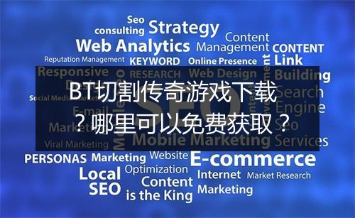 BT切割传奇游戏下载？哪里可以免费获取？