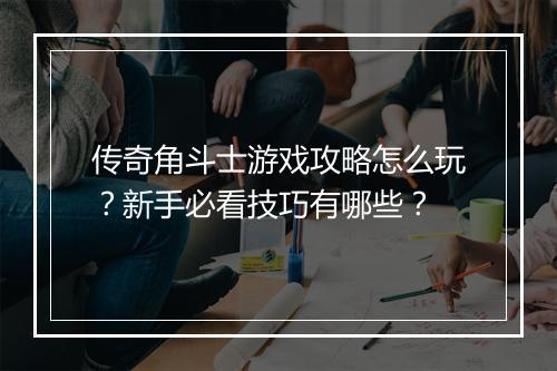 传奇角斗士游戏攻略怎么玩？新手必看技巧有哪些？