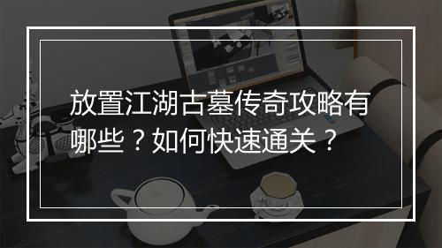 放置江湖古墓传奇攻略有哪些？如何快速通关？