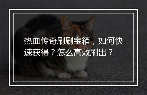热血传奇刷刷宝箱，如何快速获得？怎么高效刷出？