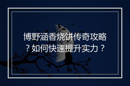 博野涵香烧饼传奇攻略？如何快速提升实力？