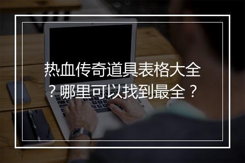 热血传奇道具表格大全？哪里可以找到最全？