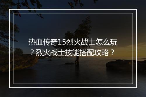 热血传奇15烈火战士怎么玩？烈火战士技能搭配攻略？
