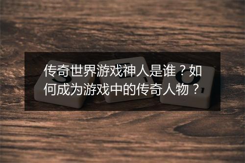 传奇世界游戏神人是谁？如何成为游戏中的传奇人物？