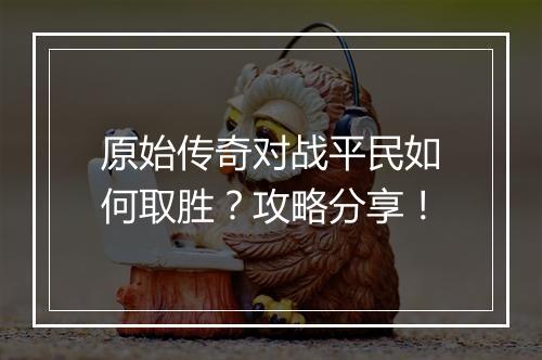 原始传奇对战平民如何取胜？攻略分享！