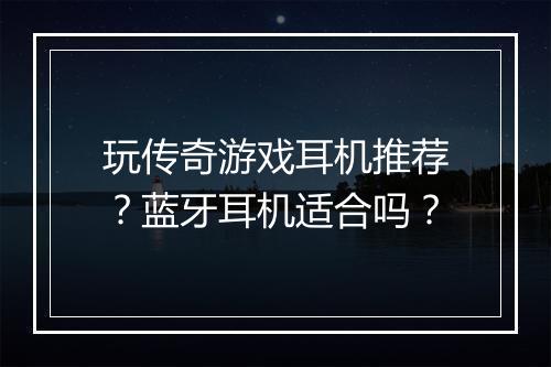 玩传奇游戏耳机推荐？蓝牙耳机适合吗？