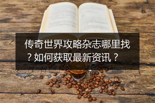 传奇世界攻略杂志哪里找？如何获取最新资讯？
