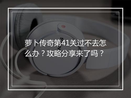 萝卜传奇第41关过不去怎么办？攻略分享来了吗？