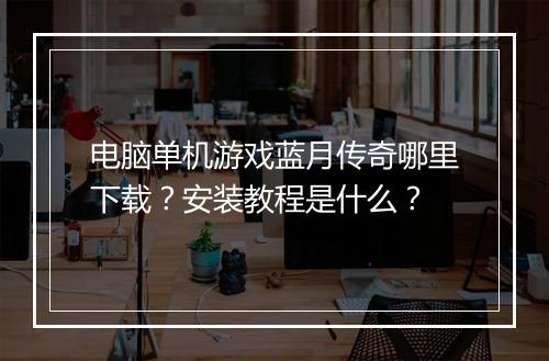 电脑单机游戏蓝月传奇哪里下载？安装教程是什么？