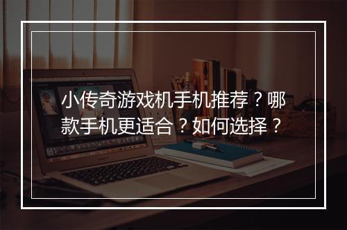 小传奇游戏机手机推荐？哪款手机更适合？如何选择？