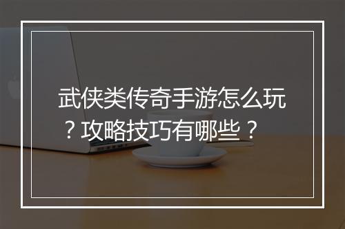 武侠类传奇手游怎么玩？攻略技巧有哪些？