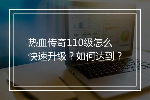 热血传奇110级怎么快速升级？如何达到？