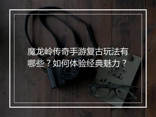 魔龙岭传奇手游复古玩法有哪些？如何体验经典魅力？
