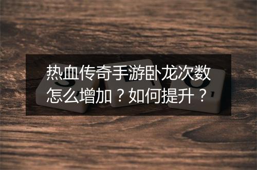 热血传奇手游卧龙次数怎么增加？如何提升？