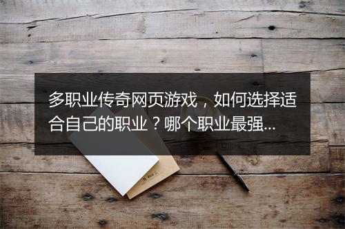 多职业传奇网页游戏，如何选择适合自己的职业？哪个职业最强？