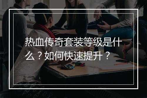 热血传奇套装等级是什么？如何快速提升？