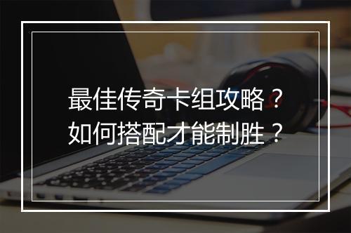 最佳传奇卡组攻略？如何搭配才能制胜？