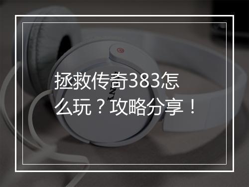 拯救传奇383怎么玩？攻略分享！