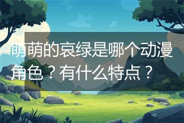 萌萌的哀绿是哪个动漫角色？有什么特点？
