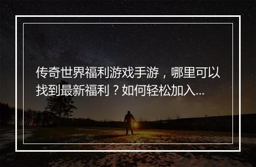 传奇世界福利游戏手游，哪里可以找到最新福利？如何轻松加入？