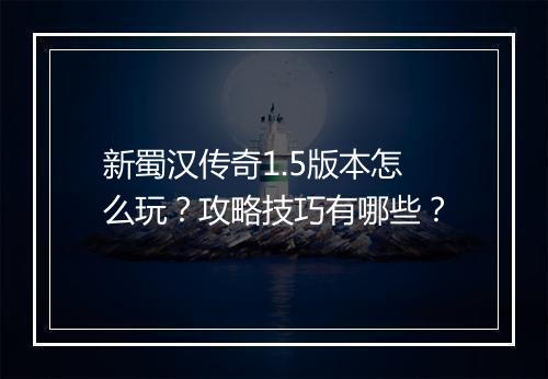 新蜀汉传奇1.5版本怎么玩？攻略技巧有哪些？