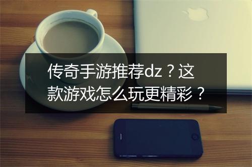 传奇手游推荐dz？这款游戏怎么玩更精彩？