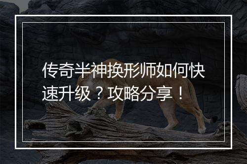 传奇半神换形师如何快速升级？攻略分享！