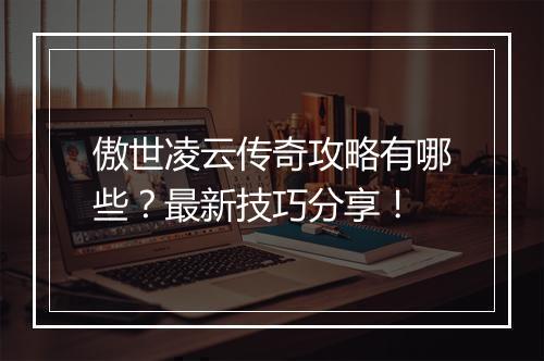 傲世凌云传奇攻略有哪些？最新技巧分享！
