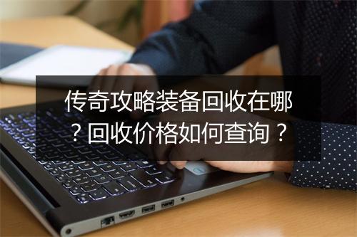 传奇攻略装备回收在哪？回收价格如何查询？
