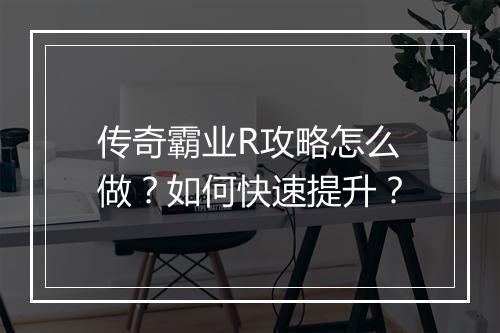 传奇霸业R攻略怎么做？如何快速提升？