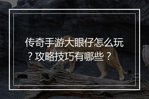 传奇手游大眼仔怎么玩？攻略技巧有哪些？