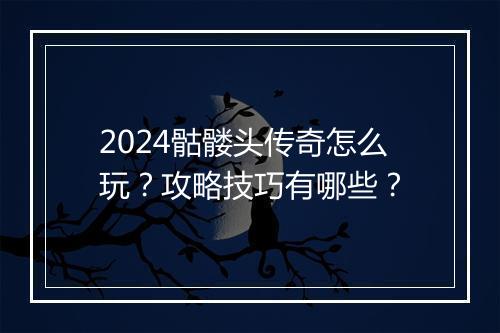 2024骷髅头传奇怎么玩？攻略技巧有哪些？