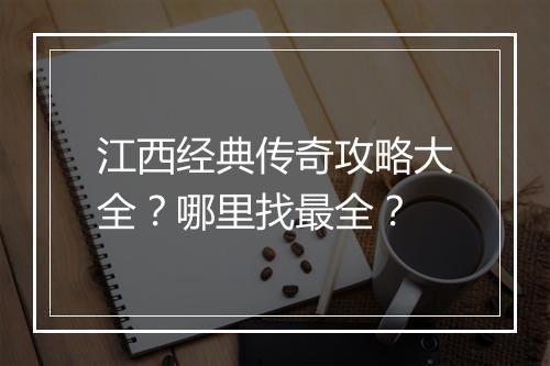 江西经典传奇攻略大全？哪里找最全？