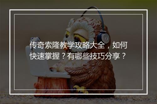 传奇索隆教学攻略大全，如何快速掌握？有哪些技巧分享？
