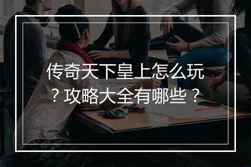 传奇天下皇上怎么玩？攻略大全有哪些？