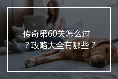 传奇第60关怎么过？攻略大全有哪些？