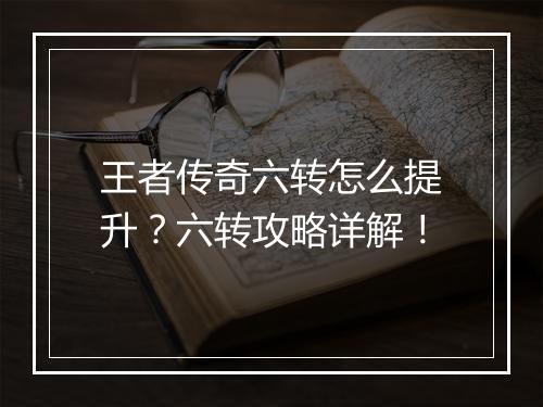 王者传奇六转怎么提升？六转攻略详解！