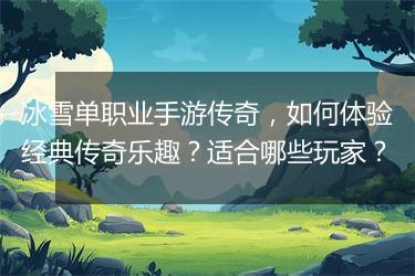 冰雪单职业手游传奇，如何体验经典传奇乐趣？适合哪些玩家？