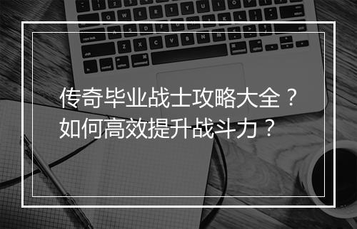 传奇毕业战士攻略大全？如何高效提升战斗力？